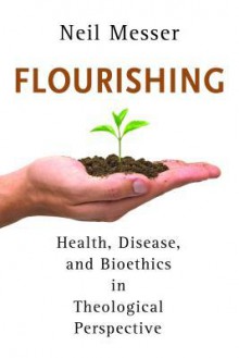 Flourishing: Health, Disease, and Bioethics in Theological Perspective - Neil Messer