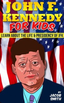 John F. Kennedy For Kids - Learn Fun Facts About The Life, Presidency & Assassination of JFK (JFK Books) - Jacob Smith