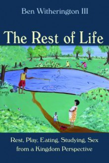 The Rest of Life: Rest, Play, Eating, Studying, Sex from a Kingdom Perspective - Ben Witherington III