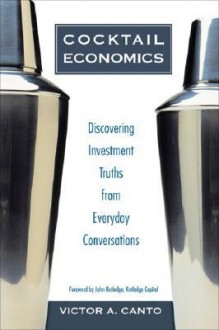 Cocktail Economics: Discovering Investment Truths from Everyday Conversations - Victor A. Canto