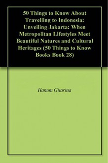 50 Things to Know About Travelling to Indonesia: Unveiling Jakarta: When Metropolitan Lifestyles Meet Beautiful Natures and Cultural Heritages (50 Things to Know Books Book 28) - Hanum Gitarina