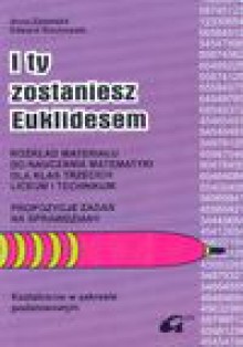 I ty zostaniesz Euklidesem : rozkład materiału do nauczania matematyki dla klas trzecich liceum i technikum : propozycje zadań na sprawdziany : kształcenie w zakresie podstawowym - Anna Zalewska