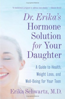 Dr. Erika's Hormone Solution for Your Daughter: A Guide to Health, Weight Loss, and Well-Being for Your Teen - Erika Schwartz