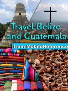 Travel Belize and Guatemala: Illustrated Guide, Phrasebook & Maps. Includes San Ignacio, Caye Caulker, Antigua, Lake Atitlan, Tikal, and more - MobileReference