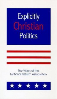 Explicitly Christian Politics - William O. Einwechter, P. Andrew Sandlin, John Fielding, Anthony Cowley