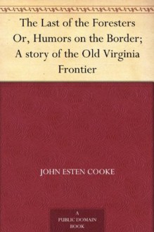 The Last of the Foresters Or, Humors on the Border; A story of the Old Virginia Frontier - John Esten Cooke