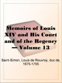 Memoirs of Louis XIV and His Court and of the Regency - Volume 13 - Duc de Louis de Rouvroy Saint-Simon