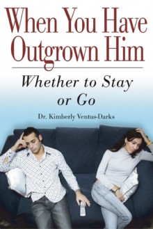 When You Have Outgrown Him: Whether to Stay or Go - Kimberly Ventus-Darks