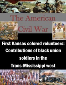 First Kansas colored volunteers: Contributions of black union soldiers in the Trans-Mississippi west - Michael Carter, U.S. Army Command and General Staff College, Kurtis Toppert