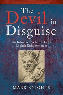 The Devil in Disguise: Deception, Delusion, and Fanaticism in the Early English Enlightenment - Mark Knights