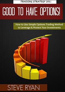 Trading Strategy 201: Good To Have Options! How To Use Simple Options Trading Method To Leverage & Protect Your Investments (Stock Trading & Stock Investing Book 4) - Steve Ryan