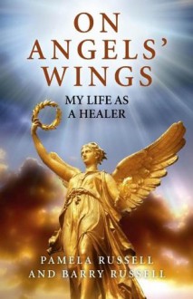 On Angels' Wings: My Life as a Healer - Pamela Russell, Barry Russell