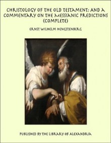 Christology of the Old Testament: And a Commentary on the Messianic Predictions, Complete - Ernst Wilhelm Hengstenberg