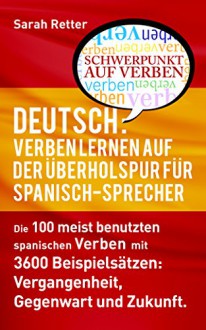 DEUTSCH: VERBEN LERNEN AUF DER ÜBERHOLSPUR FÜR SPANISCH-SPRECHER: Die 100 meist benutzten deutschen Verben mit 3600 Beispielsätzen: Vergangenheit, Gegenwart und Zukunft. (German Edition) - Sarah Retter