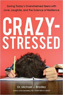 Crazy-Stressed: Saving Today's Overwhelmed Teens with Love, Laughter, and the Science of Resilience - Michael J. Bradley