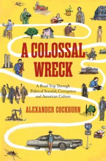 A Colossal Wreck: A Road Trip Through Political Scandal, Corruption, And American Culture - Alexander Cockburn