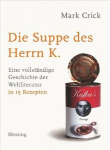 Die Suppe des Herrn K.: Eine vollständige Geschichte der Weltliteratur in 15 Rezepten - Mark Crick, Walter Ahlers