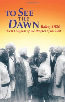 To See the Dawn: Baku, 1920-First Congress of the Peoples of the East (Communist International in Lenin's Time) - Documents, John Riddell, Ma'mud Shirvani