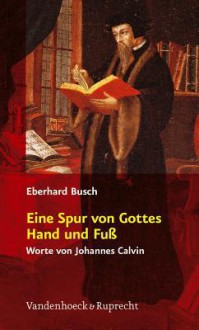 Eine Spur Von Gottes Hand Und Fuss: Worte Von Johannes Calvin - Eberhard Busch