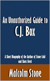 An Unauthorized Guide to C.J. Box: A Short Biography of the Author of Stone Cold and Shots Fired [Article] - Malcolm Stone