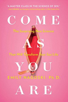 Come as You Are: The Surprising New Science that Will Transform Your Sex Life - Nagoski Ph.D, Emily