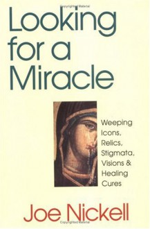 Looking for a Miracle: Weeping Icons, Relics, Stigmata, Visions & Healing Cures - Joe Nickell