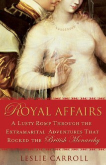 Royal Affairs: A Lusty Romp Through the Extramarital Adventures That Rocked the British Monarchy - Leslie Carroll