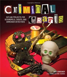 Criminal Crafts: From D.I.Y. to F.B.I. Outlaw Projects for Scoundrels, Cheats, and Armchair Detectives - Shawn Bowman, Shawn Bowman