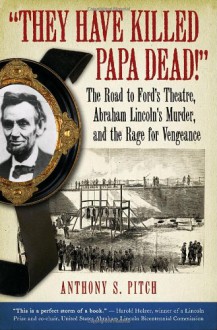 "They Have Killed Papa Dead!": The Road to Ford's Theatre, Abraham Lincoln's Murder, and the Rage for Vengeance - Anthony S. Pitch