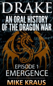 Drake: An Oral History of the Dragon War (Book 1: Emergence) - Mike Kraus