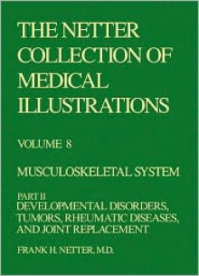 Musculoskeletal System: Developmental Disorders, Tumors, Rheumatic Diseases, and Joint Replacement (Netter Collection of Medical Illustrations, Volume 8, Part 2) - Frank H. Netter