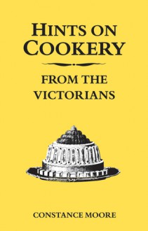 Hints on Cookery from the Victorians - Constance Moore