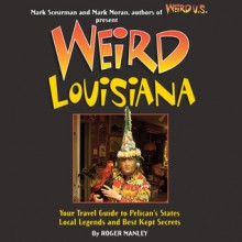 Weird Louisiana: Your Travel Guide to Louisiana's Local Legends and Best Kept Secrets - Roger Manley, Mark Moran, Mark Sceurman