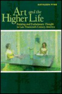 Art And The Higher Life: Painting And Evolutionary Thought In Late Nineteenth Century America - Kathleen Pyne