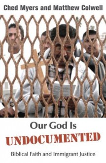 Our God Is Undocumented: Biblical Faith and Immigrant Justice - Ched Myers, Matthew Colwell