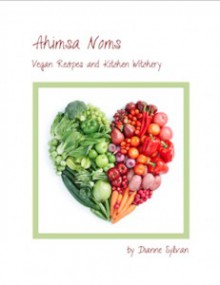 Ahimsa Noms: Recipes and Kitchen Witchery - Dianne Sylvan