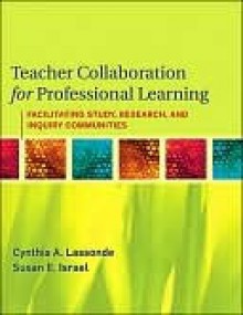 Teacher Collaboration for Professional Learning: Facilitating Study, Research, and Inquiry Communities - Cynthia Lassonde, Susan Israel, Janice Almasi