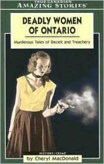 Deadly Women of Ontario: Murderous Tales of Deceit and Treachery - Cheryl MacDonald