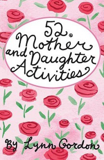 52 Series: Activities for Mothers and Daughter Activities - Lynn Gordon, Karen Johnson