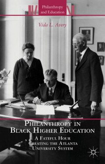 Philanthropy in Black Higher Education: A Fateful Hour Creating the Atlanta University System - Vida L. Avery