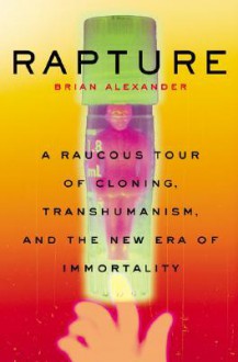 Rapture: A Raucous Tour Of Cloning, Transhumanism, And And The New Era Of Immortality - Brian Alexander