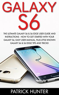 Galaxy S6: The Ultimate Galaxy S6 & S6 Edge User Guide and Instructions - How To Get Started With Your Galaxy S6, Easy User Manual, Plus Little Known ... And Tricks! (S6 Edge, Android, Smartphone) - Patrick Hunter