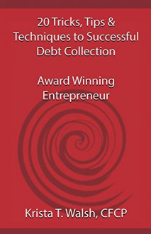 20 Tricks, Tips & Techniques on Successful Debt Collection: Award Winning Entrep - Krista Walsh