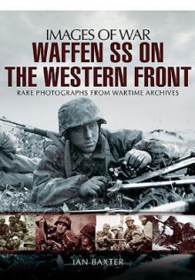 Waffen SS on the Western Front: Rare Photographs from Wartime Archives (Images of War) - Ian Baxter