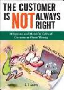 The Customer Is Not Always Right: Hilarious and Horrific Tales of Customers Gone Wrong - A.J. Adams