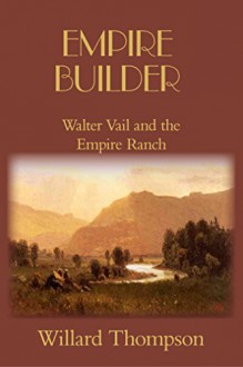 Empire Builder: Walter Vail and the Empire Ranch (Chronicles of Western Pioneers) - Willard Thompson