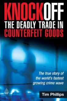 Knockoff: The Deadly Trade in Counterfeit Goods: The True Story of the World's Fastest Growing Crime Wave - Tim Phillips