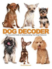 The Dog Decoder: The Essential Guide to Understanding Your Dog's Behavior - David Alderton