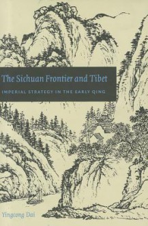 The Sichuan Frontier and Tibet: Imperial Strategy in the Early Qing - Yingcong Dai