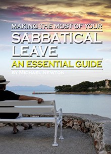 Making the Most of Your Sabbatical Leave: An Essential Guide to Taking a Career Break (or Sabbatical) to Rejuvenate Your Life While Using Time Wisely - Michael Newton